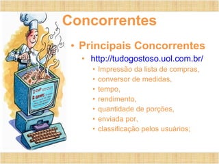 Concorrentes Principais Concorrentes http://tudogostoso.uol.com.br/ Impressão da lista de compras, conversor de medidas,  tempo,  rendimento,  quantidade de porções,  enviada por,  classificação pelos usuários; 