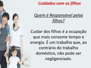 Quem é Responsável pelos
filhos?
Cuidar dos filhos é a ocupação
que mais consome tempo e
energia. É um trabalho que, ao
contrário do trabalho
doméstico, não pode ser
negligenciado.
Cuidados com os filhos
 
