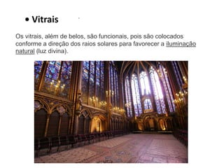 • Vitrais . 
Os vitrais, além de belos, são funcionais, pois são colocados 
conforme a direção dos raios solares para favorecer a iluminação 
natural (luz divina). 
 