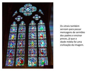 Os vitrais também 
serviam para passar 
mensagens de sermões 
dos padres e ensinar 
preces, já que a 
idade média foi uma 
civilização da imagem. 
 