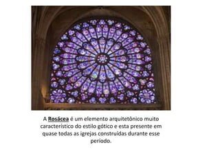 A Rosácea é um elemento arquitetônico muito 
característico do estilo gótico e esta presente em 
quase todas as igrejas construídas durante esse 
período. 
 
