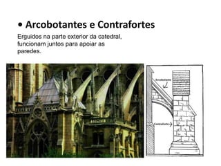 • Arcobotantes e Contrafortes 
Erguidos na parte exterior da catedral, 
funcionam juntos para apoiar as 
paredes. 
 