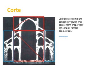 Corte 
Configura-se como um 
polígono irregular, mas 
apresentam proporções 
em simples formas 
geométricas. 
Proporção áurea 
 