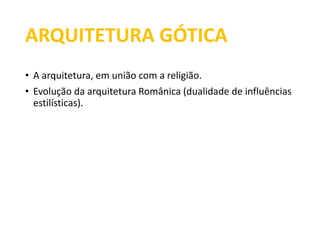 ARQUITETURA GÓTICA 
• A arquitetura, em união com a religião. 
• Evolução da arquitetura Românica (dualidade de influências 
estilísticas). 
 
