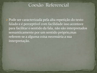  Pode ser caracterizada pela alta repetição do texto 
falado e é perceptível com facilidade isso acontece 
para facilitar o sentido da fala, não são interpretados 
semanticamente por um sentido próprio,mas 
referem-se a alguma coisa necessária a sua 
interpretação. 
 