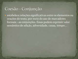  estabelece relações significativas entre os elementos ou 
orações do texto, por meio do uso de marcadores 
formais - as conjunções. Essas podem exprimir valor 
semântico de adição, adversidade, causa, tempo... 
 