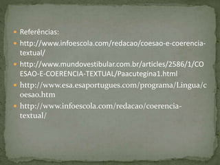  Referências: 
 http://www.infoescola.com/redacao/coesao-e-coerencia-textual/ 
 http://www.mundovestibular.com.br/articles/2586/1/CO 
ESAO-E-COERENCIA-TEXTUAL/Paacutegina1.html 
 http://www.esa.esaportugues.com/programa/Lingua/c 
oesao.htm 
 http://www.infoescola.com/redacao/coerencia-textual/ 
