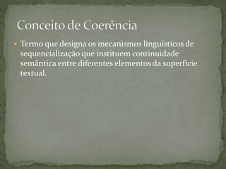  Termo que designa os mecanismos linguísticos de 
sequencialização que instituem continuidade 
semântica entre diferentes elementos da superfície 
textual. 
 
