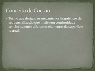  Termo que designa os mecanismos linguísticos de 
sequencialização que instituem continuidade 
semântica entre diferentes elementos da superfície 
textual. 
 