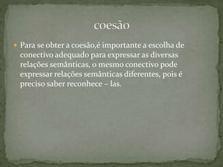  Para se obter a coesão,é importante a escolha de 
conectivo adequado para expressar as diversas 
relações semânticas, o mesmo conectivo pode 
expressar relações semânticas diferentes, pois é 
preciso saber reconhece – las. 
 