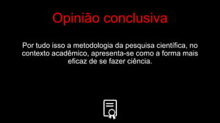 Opinião conclusiva
Por tudo isso a metodologia da pesquisa científica, no
contexto acadêmico, apresenta-se como a forma mais
eficaz de se fazer ciência.
 