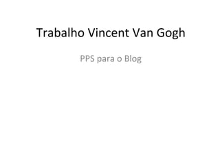 Trabalho Vincent Van Gogh
PPS para o Blog
 