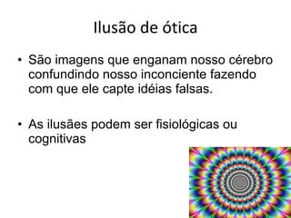Ilusão de ótica São imagens que enganam nosso cérebro confundindo nosso inconciente fazendo com que ele capte idéias falsas. As ilusães podem ser fisiológicas ou cognitivas 
