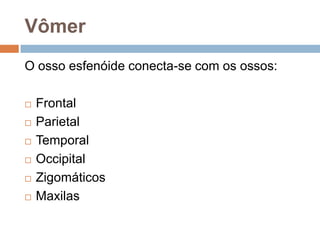 Vômer
O osso esfenóide conecta-se com os ossos:
 Frontal
 Parietal
 Temporal
 Occipital
 Zigomáticos
 Maxilas
 