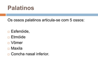 Palatinos
Os ossos palatinos articula-se com 5 ossos:
 Esfenóide,
 Etmóide
 Vômer
 Maxila
 Concha nasal inferior.
 