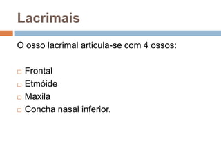 Lacrimais
O osso lacrimal articula-se com 4 ossos:
 Frontal
 Etmóide
 Maxila
 Concha nasal inferior.
 