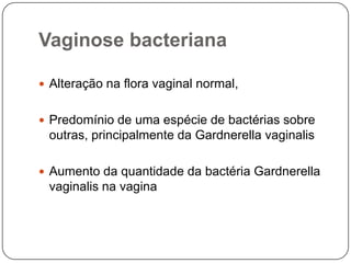 Vaginose bacteriana
 Alteração na flora vaginal normal,
 Predomínio de uma espécie de bactérias sobre
outras, principalmente da Gardnerella vaginalis
 Aumento da quantidade da bactéria Gardnerella
vaginalis na vagina
 