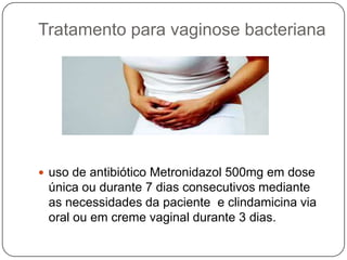 Tratamento para vaginose bacteriana
 uso de antibiótico Metronidazol 500mg em dose
única ou durante 7 dias consecutivos mediante
as necessidades da paciente e clindamicina via
oral ou em creme vaginal durante 3 dias.
 