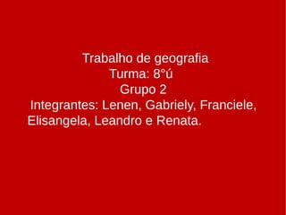 Trabalho de geografia
Turma: 8°ú
Grupo 2
Integrantes: Lenen, Gabriely, Franciele,
Elisangela, Leandro e Renata.
 