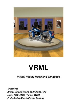 VRML
Virtual Reality Modelling Language
Unicarioca
Aluno: Milton Ferreira de Andrade Filho
Matr.: 1072160001  Turma: 12223
Prof.: Carlos Alberto Pereira Bahiana
 