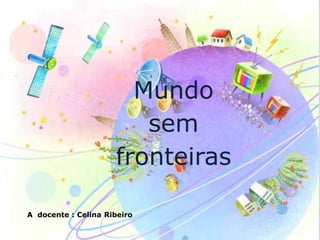 Mundo
                        sem
                     fronteiras

A docente : Celina Ribeiro
 