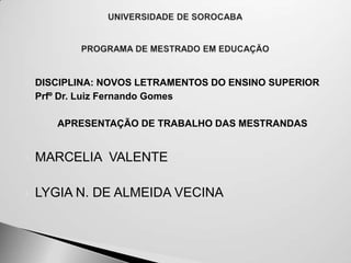    DISCIPLINA: NOVOS LETRAMENTOS DO ENSINO SUPERIOR
   Prfº Dr. Luiz Fernando Gomes

         APRESENTAÇÃO DE TRABALHO DAS MESTRANDAS


   MARCELIA VALENTE

   LYGIA N. DE ALMEIDA VECINA
 