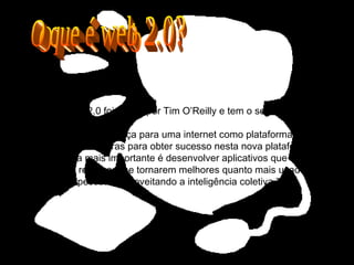 O termo Web 2.0 foi criado por Tim O’Reilly e tem o seguinte conceito: “ Web 2.0 é a mudança para uma internet como plataforma, e um entendimento das regras para obter sucesso nesta nova plataforma. Entre outras, a regra mais importante é desenvolver aplicativos que aproveitem os efeitos de rede para se tornarem melhores quanto mais usados pelas pessoas, aproveitando a inteligência coletiva.” O que é web 2.0? 