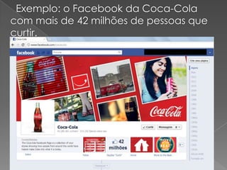 Exemplo: o Facebook da Coca-Cola
com mais de 42 milhões de pessoas que
curtir.
 