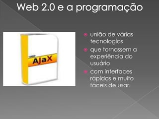  união de várias
tecnologias
 que tornassem a
experiência do
usuário
 com interfaces
rápidas e muito
fáceis de usar.
 