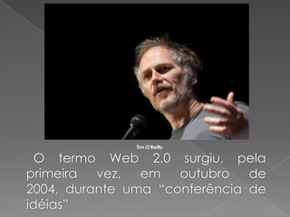 O termo Web 2.0 surgiu, pela
primeira vez, em outubro de
2004, durante uma “conferência de
idéias”
Tim O'Reilly
 