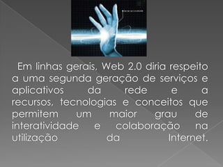 Em linhas gerais, Web 2.0 diria respeito
a uma segunda geração de serviços e
aplicativos da rede e a
recursos, tecnologias e conceitos que
permitem um maior grau de
interatividade e colaboração na
utilização da Internet.
 