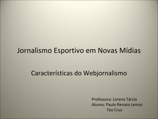 Jornalismo Esportivo em Novas Mídias Características do Webjornalismo Professora: Lorena Tárcia Alunos: Paulo Renato Lemos Teo Cruz 