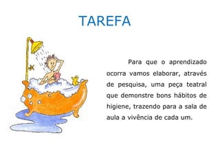 TAREFA

         Para que o aprendizado
   ocorra vamos elaborar, através
   de pesquisa, uma peça teatral
   que demonstre bons hábitos de
   higiene, trazendo para a sala de
   aula a vivência de cada um.
 