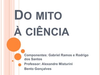 DO MITO
À CIÊNCIA
Componentes: Gabriel Ramos e Rodrigo
dos Santos
Professor: Alexandre Misturini
Bento Gonçalves
 