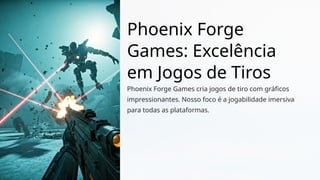 Phoenix Forge
Games: Excelência
em Jogos de Tiros
Phoenix Forge Games cria jogos de tiro com gráficos
impressionantes. Nosso foco é a jogabilidade imersiva
para todas as plataformas.
 