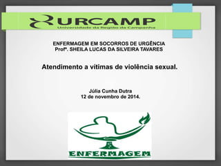 ENFERMAGEM EM SOCORROS DE URGÊNCIA 
Profª. SHEILA LUCAS DA SILVEIRA TAVARES 
Atendimento a vítimas de violência sexual. 
Júlia Cunha Dutra 
12 de novembro de 2014. 
 
