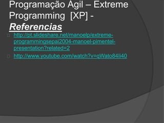 Programação Ágil – Extreme 
Programming [XP] - 
Referencias 
http://pt.slideshare.net/manoelp/extreme-programmingsepai2004- 
manoel-pimentel-presentation? 
related=2 
http://www.youtube.com/watch?v=qWato84Ii40 
 