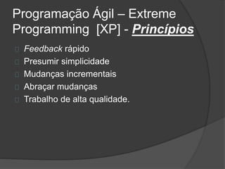 Programação Ágil – Extreme 
Programming [XP] - Princípios 
Feedback rápido 
Presumir simplicidade 
Mudanças incrementais 
Abraçar mudanças 
Trabalho de alta qualidade. 
 