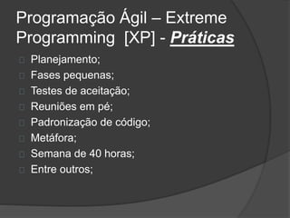 Programação Ágil – Extreme 
Programming [XP] - Práticas 
Planejamento; 
Fases pequenas; 
Testes de aceitação; 
Reuniões em pé; 
Padronização de código; 
Metáfora; 
Semana de 40 horas; 
Entre outros; 
 