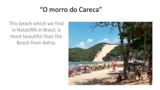 “O morro do Careca”
This beach which we find
in Natal/RN in Brasil, is
more beautiful than the
Beach from Bahia.

 