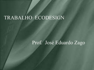 TRABALHO ECODESIGN
Prof. José Eduardo Zago
 