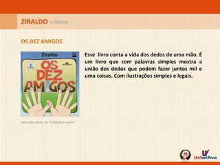 Esse  livro conta a vida dos dedos de uma mão. É um livro que com palavras simples mostra a união dos dedos que podem fazer juntos mil e uma coisas. Com ilustrações simples e legais.  OS DEZ AMIGOS ZIRALDO  » livros Uma das obras da “Coleção Corpim”.  