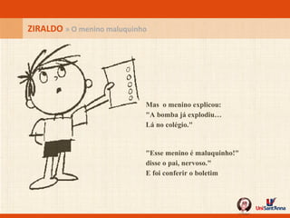 ZIRALDO  » O menino maluquinho Mas  o menino explicou: "A bomba já explodiu… Lá no colégio." "Esse menino é maluquinho!" disse o pai, nervoso." E foi conferir o boletim 