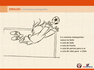 E o menino maluquinho voava na bola e caía de lado e caía de frente e caía de pernas para o ar e caía de rabo para  o chão   ZIRALDO  » O menino maluquinho 