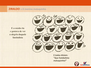 E todos diziam: "Que futebolista maluquinho!"   ZIRALDO  » O menino maluquinho E a escola ria e gostava de ver a alegria daquele futebolista 