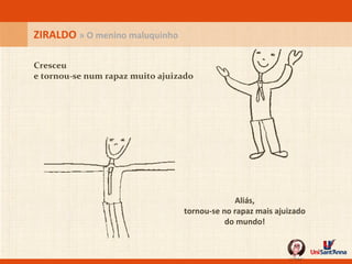 Cresceu e tornou-se num rapaz muito ajuizado Aliás, tornou-se no rapaz mais ajuizado do mundo! ZIRALDO  » O menino maluquinho 