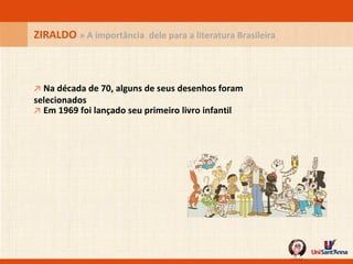 ZIRALDO  » A importância  dele para a literatura Brasileira ↗   Na década de 70, alguns de seus desenhos foram selecionados ↗   Em 1969 foi lançado seu primeiro livro infantil 