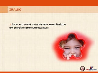 ZIRALDO ↗   Saber escrever é, antes de tudo, o resultado de um exercício como outro qualquer. 