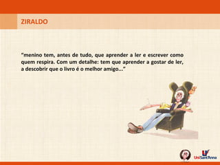 ZIRALDO “ menino tem, antes de tudo, que aprender a ler e escrever como quem respira. Com um detalhe: tem que aprender a gostar de ler, a descobrir que o livro é o melhor amigo...” 