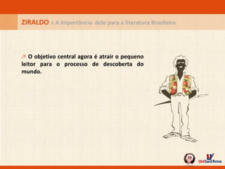 ZIRALDO  » A importância  dele para a literatura Brasileira ↗   O objetivo central agora é atrair o pequeno leitor para o processo de descoberta do mundo. 